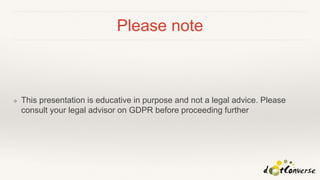 Please note
❖ This presentation is educative in purpose and not a legal advice. Please
consult your legal advisor on GDPR before proceeding further
 