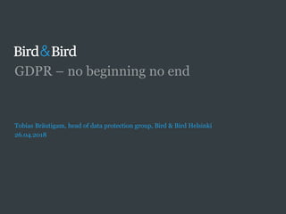 GDPR – no beginning no end
Tobias Bräutigam, head of data protection group, Bird & Bird Helsinki
26.04.2018
 