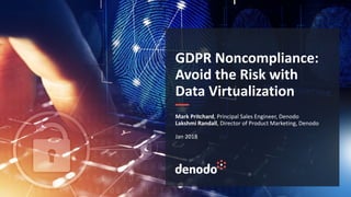 Mark Pritchard, Principal Sales Engineer, Denodo
Lakshmi Randall, Director of Product Marketing, Denodo
Jan 2018
GDPR Noncompliance:
Avoid the Risk with
Data Virtualization
 