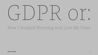 GDPR or:How I Stopped Worrying And Love My Users
Holger Frohloﬀ 1
 