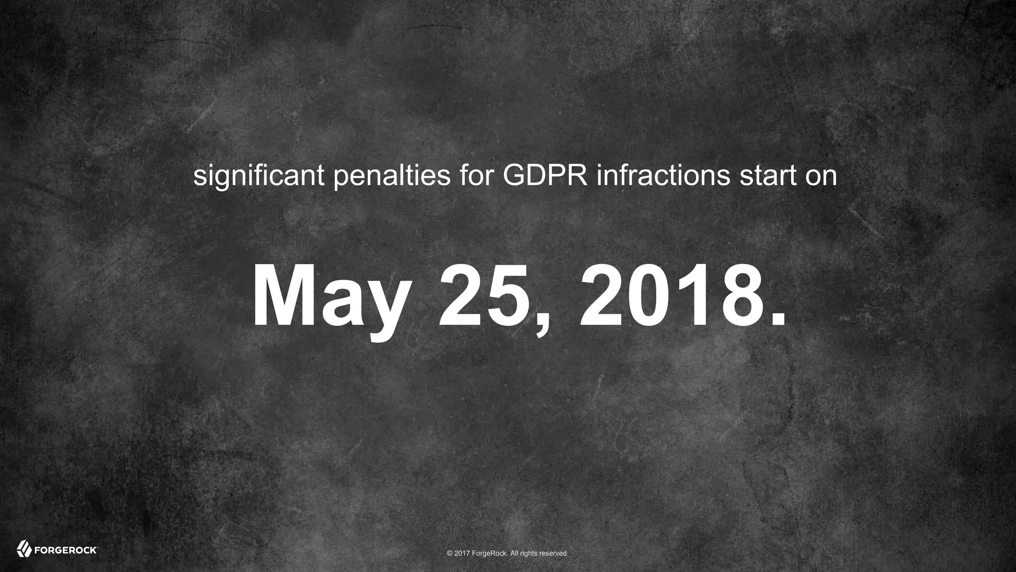 © 2017 ForgeRock. All rights reserved.
significant penalties for GDPR infractions start on
May 25, 2018.
 