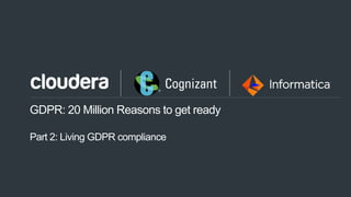 1© Cloudera, Inc. All rights reserved.
GDPR: 20 Million Reasons to get ready
Part 2: Living GDPR compliance
 