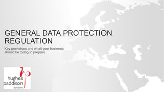 GENERAL DATA PROTECTION
REGULATION
Key provisions and what your business
should be doing to prepare
 