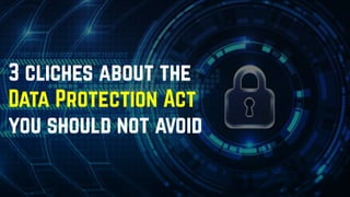 3 cliches about the
Data Protection Act
you should not avoid
 