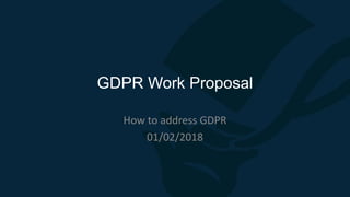 GDPR Work Proposal
How to address GDPR
01/02/2018
 