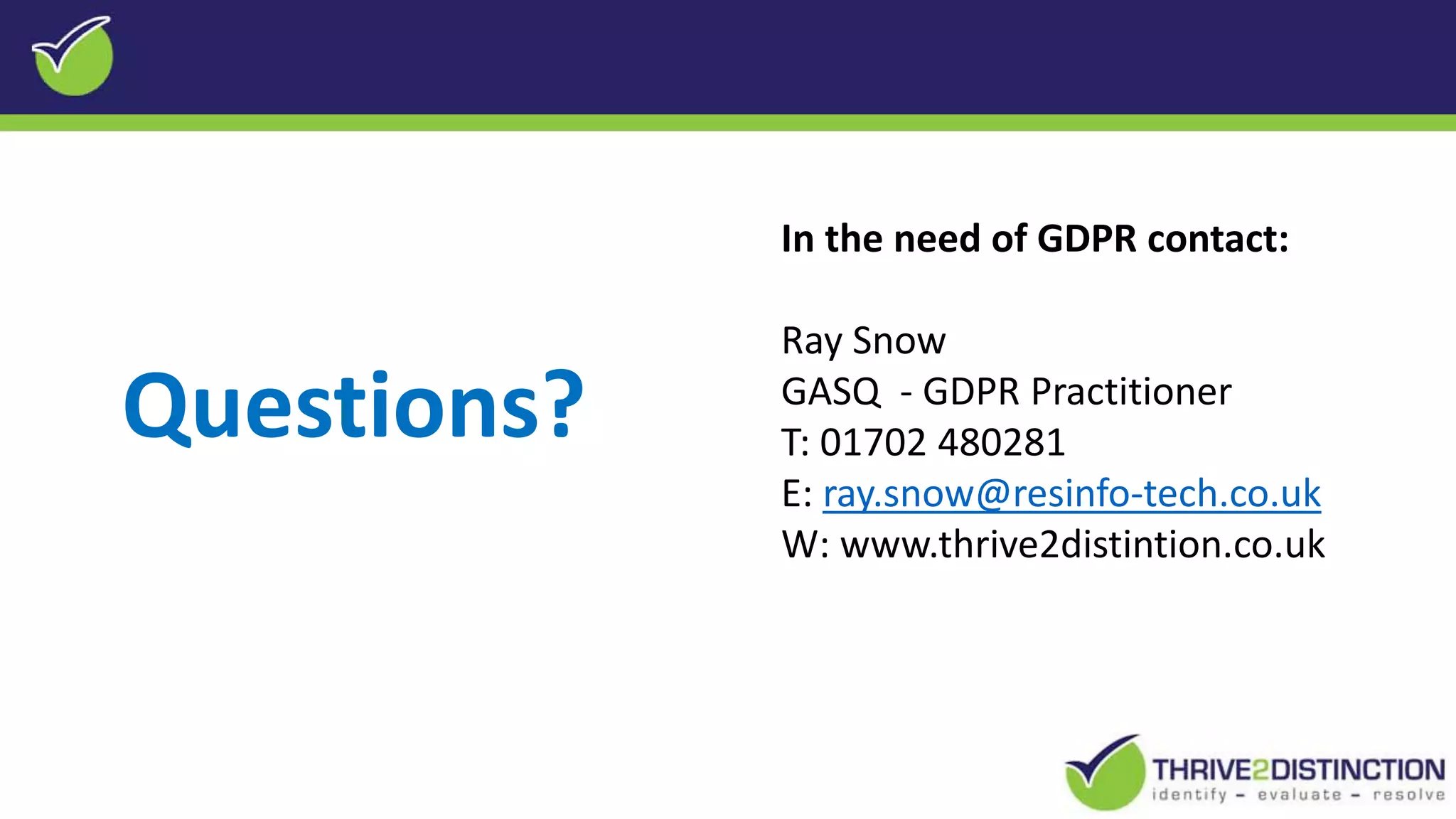 Questions?
In the need of GDPR contact:
Ray Snow
GASQ - GDPR Practitioner
T: 01702 480281
E: ray.snow@resinfo-tech.co.uk
W: www.thrive2distintion.co.uk
 