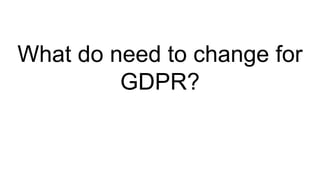 What do need to change for
GDPR?
 