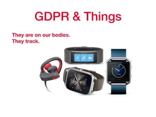 GDPR & Things
They are on our bodies. 
They track.
 