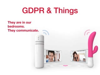 GDPR & Things
They are in our
bedrooms. 
They communicate.
 
