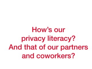 How’s our
privacy literacy?
And that of our partners
and coworkers?
 