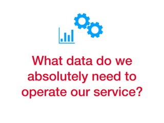 What data do we
absolutely need to
operate our service?
 