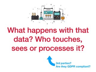 What happens with that
data? Who touches,
sees or processes it?
3rd parties?
Are they GDPR compliant?
 