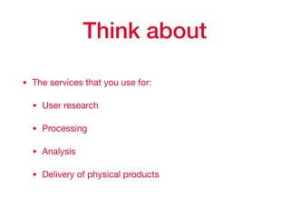 Think about
• The services that you use for:

• User research

• Processing

• Analysis

• Delivery of physical products
 
