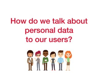 How do we talk about
personal data
to our users?
 