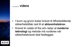 ….... videre
• I bunn og grunn koker kravet til tilfredsstillende
sikkerhetstiltak ned til et aktsomhetskrav.
• Kravet til «state of the art» betyr at moderne
teknologi og metode må vurderes når
sikkerhetskravet skal fastlegges
 