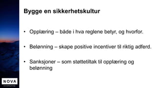 Bygge en sikkerhetskultur
• Opplæring – både i hva reglene betyr, og hvorfor.
• Belønning – skape positive incentiver til riktig adferd.
• Sanksjoner – som støttetiltak til opplæring og
belønning
 