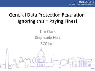 MWLUG 2017
Moving Collaboration Forward
General Data Protection Regulation.
Ignoring this = Paying Fines!
Tim Clark
Stephanie Heit
BCC Ltd.
 