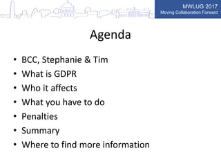MWLUG 2017
Moving Collaboration Forward
Agenda
• BCC, Stephanie & Tim
• What is GDPR
• Who it affects
• What you have to do
• Penalties
• Summary
• Where to find more information
 