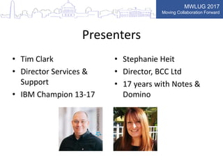 MWLUG 2017
Moving Collaboration Forward
Presenters
• Tim Clark
• Director Services &
Support
• IBM Champion 13-17
• Stephanie Heit
• Director, BCC Ltd
• 17 years with Notes &
Domino
 