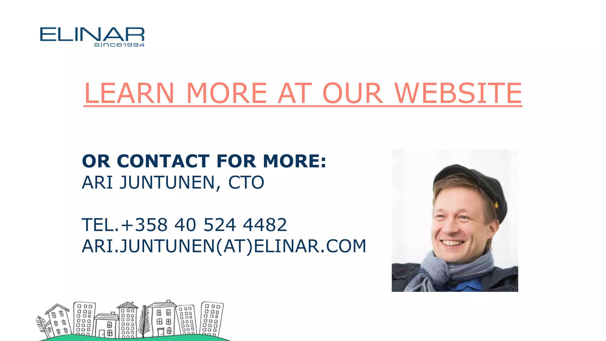 LEARN MORE AT OUR WEBSITE
OR CONTACT FOR MORE:
ARI JUNTUNEN, CTO
TEL.+358 40 524 4482
ARI.JUNTUNEN(AT)ELINAR.COM
 