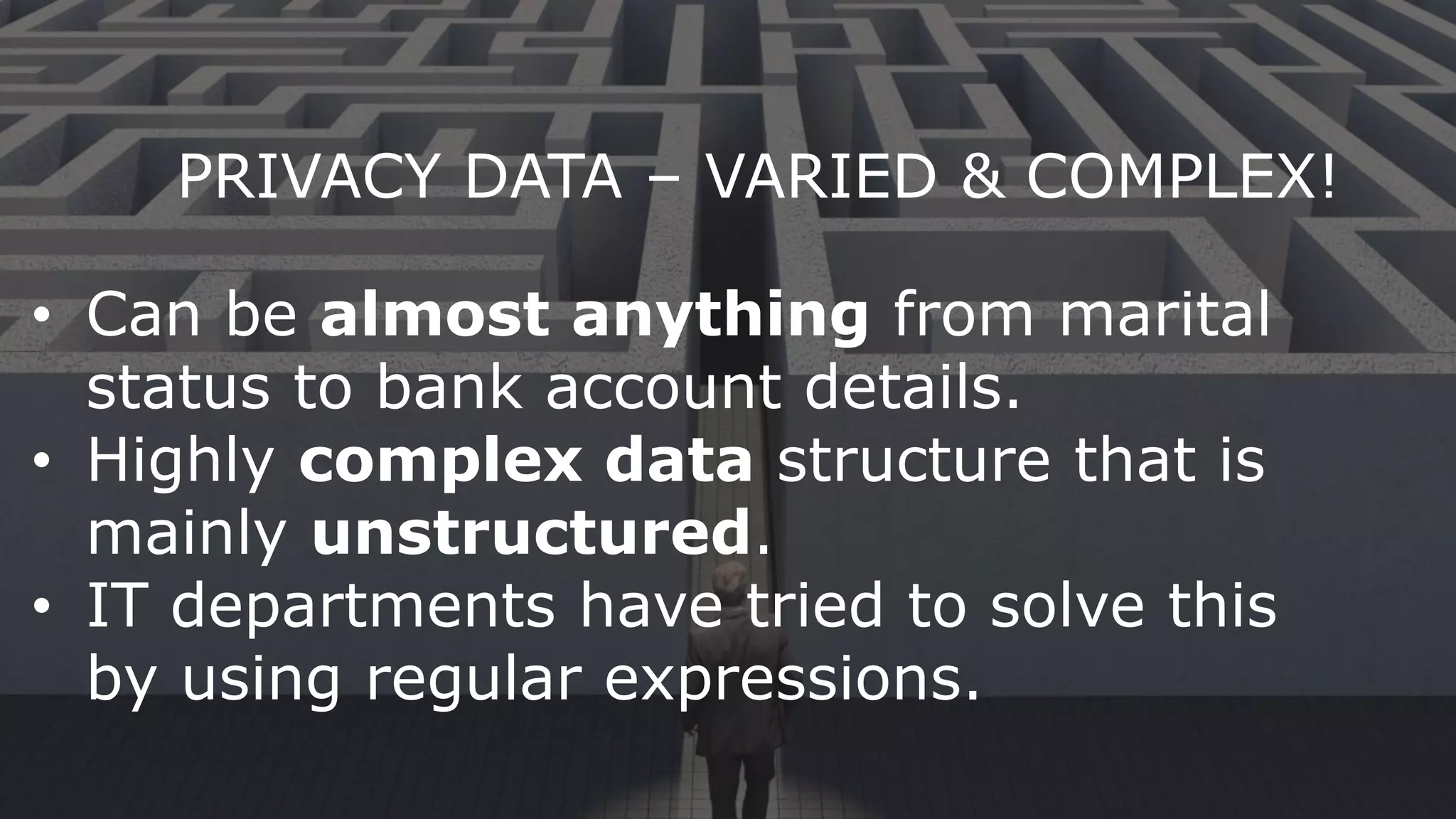 • Can be almost anything from marital
status to bank account details.
• Highly complex data structure that is
mainly unstructured.
• IT departments have tried to solve this
by using regular expressions.
PRIVACY DATA – VARIED & COMPLEX!
 