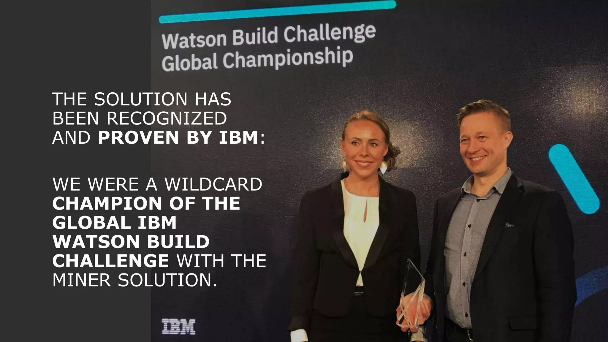THE SOLUTION HAS
BEEN RECOGNIZED
AND PROVEN BY IBM:
WE WERE A WILDCARD
CHAMPION OF THE
GLOBAL IBM
WATSON BUILD
CHALLENGE WITH THE
MINER SOLUTION.
 
