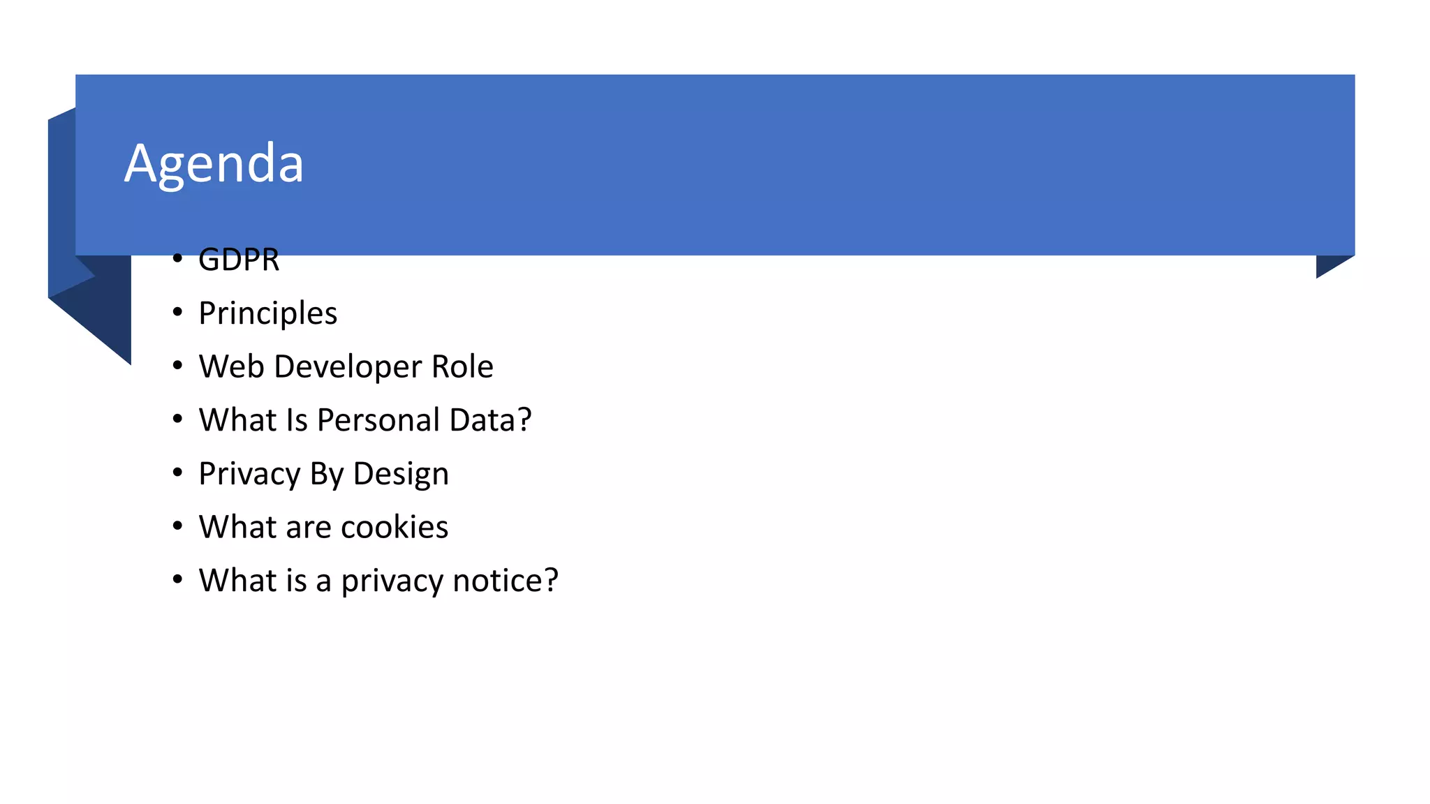 Agenda
• GDPR
• Principles
• Web Developer Role
• What Is Personal Data?
• Privacy By Design
• What are cookies
• What is a privacy notice?
 