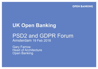 UK Open Banking
PSD2 and GDPR Forum
Amsterdam 19 Feb 2018
Gary Farrow
Head of Architecture
Open Banking
 