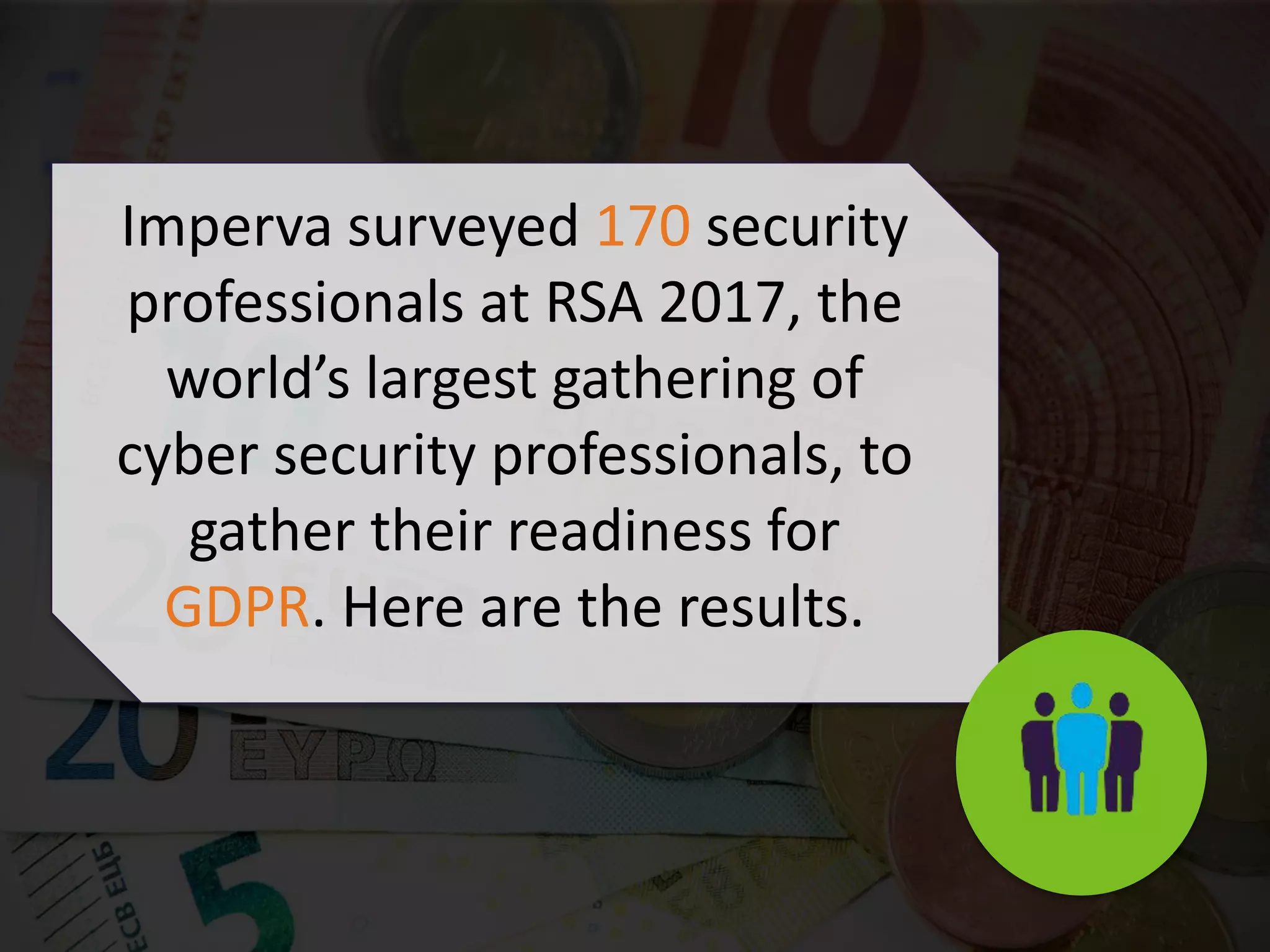 Imperva surveyed 170 security
professionals at RSA 2017, the
world’s largest gathering of
cyber security professionals, to
gather their readiness for
GDPR. Here are the results.
 