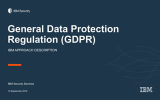 General Data Protection
Regulation (GDPR)
IBM APPROACH DESCRIPTION
IBM Security Services
19 September 2016
 
