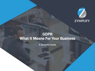 GDPR
What It Means For Your Business
A Zymplify Guide
 