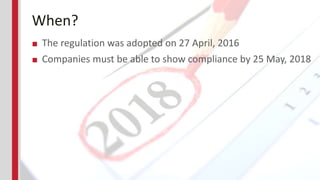 When?
■ The regulation was adopted on 27 April, 2016
■ Companies must be able to show compliance by 25 May, 2018
 
