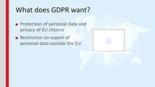 What does GDPR want?
■ Protection of personal data and
privacy of EU citizens
■ Restriction on export of
personal data out...
