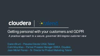1
Getting personal with your customers and GDPR
Darren Brunt – Presales Director UK&I, Talend
Colm Moynihan – Partner Presales Manager EMEA, Cloudera
Jean-Michel Franco – Sr. Director for Product Marketing, Talend
A practical approach to a secure, governed 360 degree customer view
 
