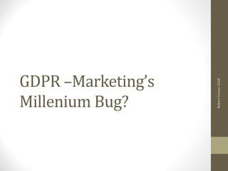 GDPR	–Marketing’s	
Millenium	Bug?
RobertDunne2018
 