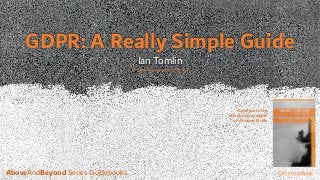GDPR: A Really Simple Guide
Ian Tomlin
A preface to the
eBook now available
on Amazon Kindle
Get the eBookAboveAndBeyond Series Guidebooks
www.amazon.com/author/ianctomlin
 