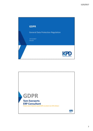 12/6/2017
1
GDPR
General Data Protection Regulation
07/12/2017
Brussel
Tom Everaerts
ERP Consultant
Product owner Shipments app & GDPR consultant voor KPD software
GDPR
 