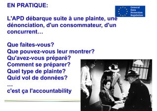 EN PRATIQUE:
L'APD débarque suite à une plainte, une
dénonciation, d'un consommateur, d'un
concurrent…
Que faites-vous?
Que pouvez-vous leur montrer?
Qu'avez-vous préparé?
Comment se préparer?
Quel type de plainte?
Quid vol de données?
…
c'est ça l'accountability
 