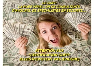 LE GDPR
LA RUEE VERS L'OR DE CONSULTANTS,
D'AVOCATS, DE SPECIALISTES EN SECURITE,…
ATTENTION AUX
"CERTIFICATION GDPR"
ELLES N'EXISTENT PAS (ENCORE)
 