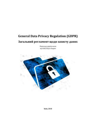 General Data Privacy Regulation (GDPR)
Загальний регламент щодо захисту даних
Переклад українською
від ISACA Kyiv Chapter
Київ, 2018
 