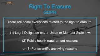 Right To Erasure
GDPR
There are some exceptions related to the right to erasure:
(1) Legal Obligation under Union or Member State law;
(2) Public health requirement reasons
or (3) For scientific archiving reasons
 