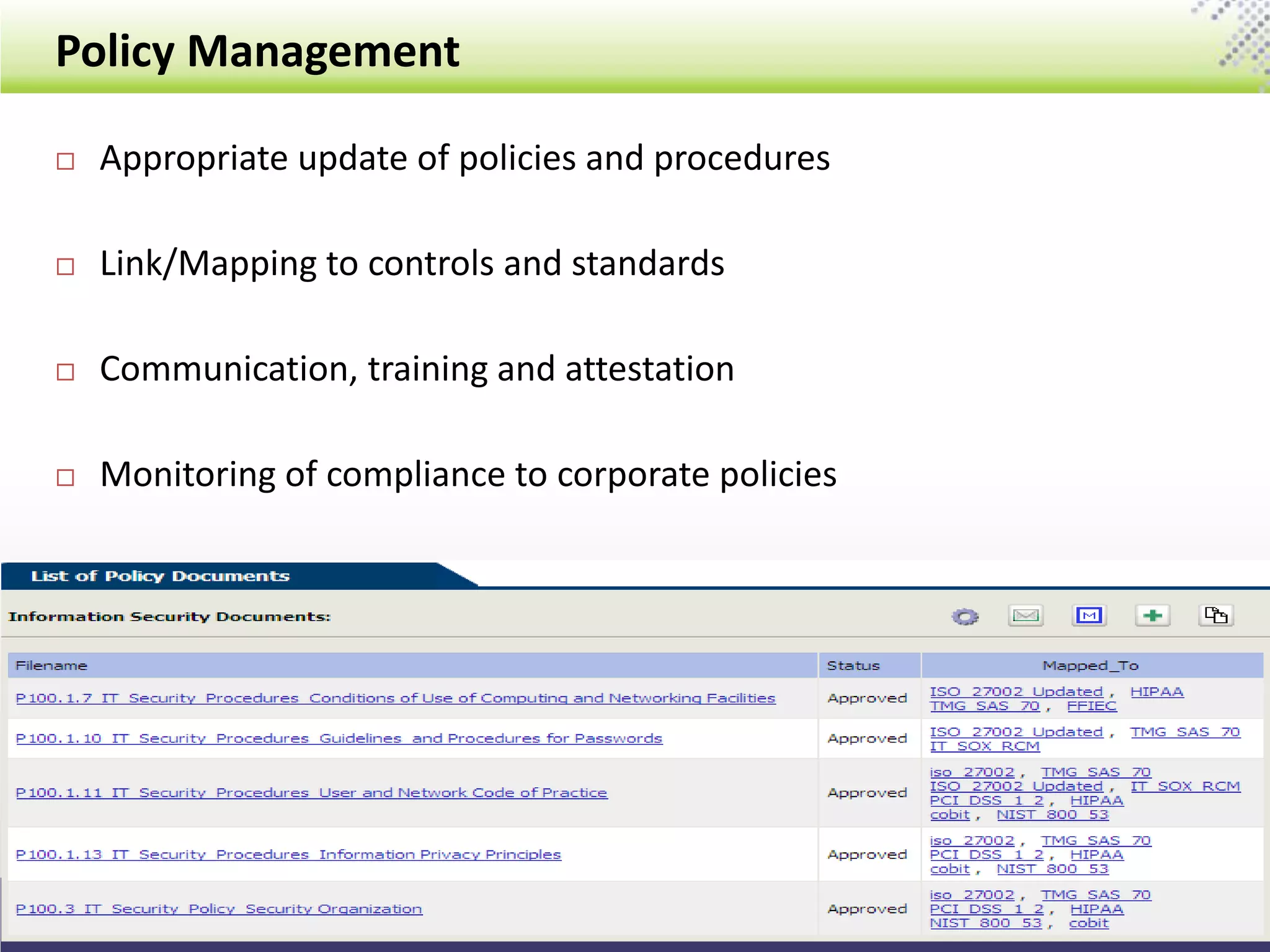 Policy Management
14
 Appropriate update of policies and procedures
 Link/Mapping to controls and standards
 Communication, training and attestation
 Monitoring of compliance to corporate policies
 