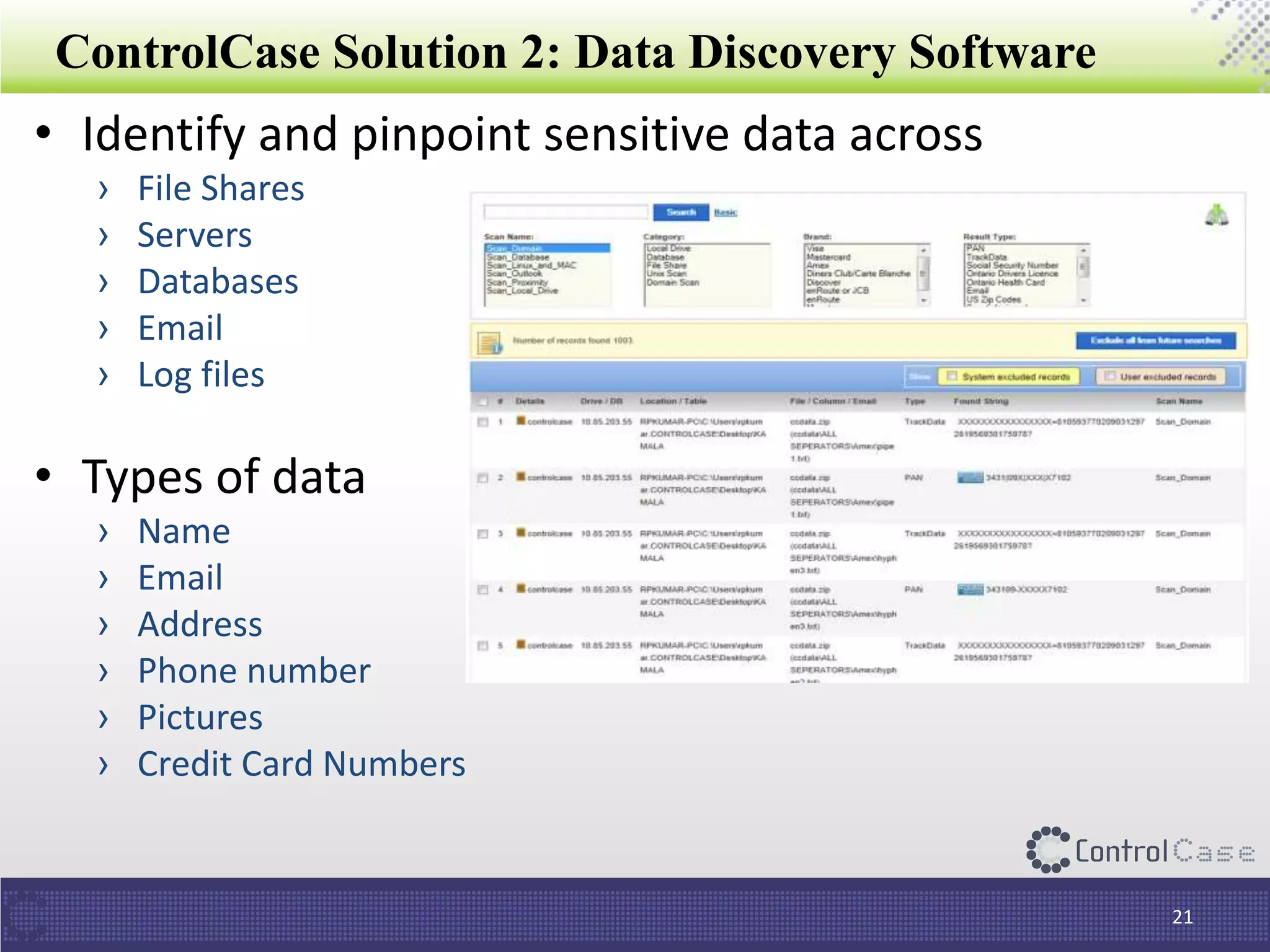 ControlCase Solution 2: Data Discovery Software
• Identify and pinpoint sensitive data across
› File Shares
› Servers
› Databases
› Email
› Log files
• Types of data
› Name
› Email
› Address
› Phone number
› Pictures
› Credit Card Numbers
21
 