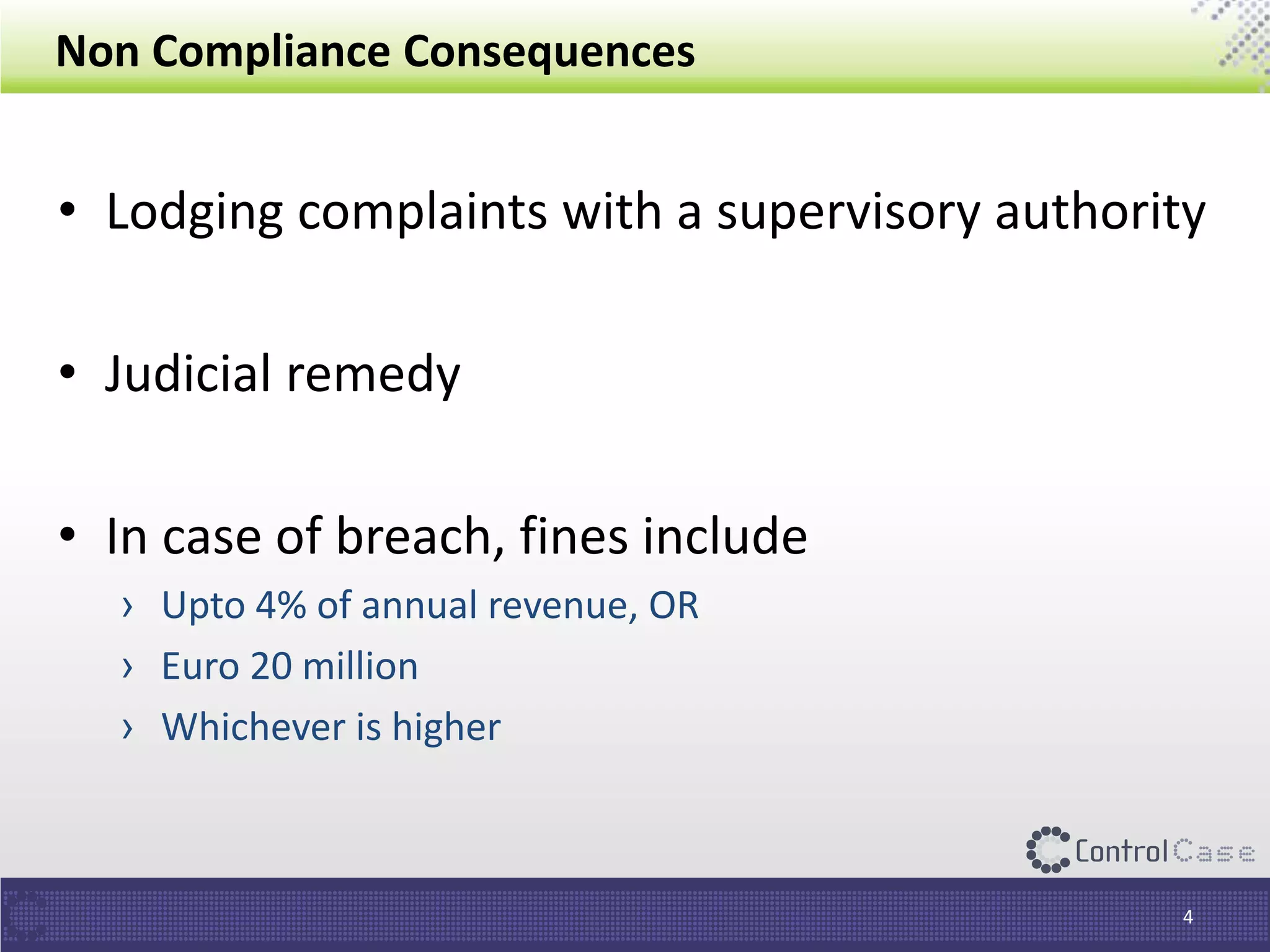 Non Compliance Consequences
• Lodging complaints with a supervisory authority
• Judicial remedy
• In case of breach, fines include
› Upto 4% of annual revenue, OR
› Euro 20 million
› Whichever is higher
4
 