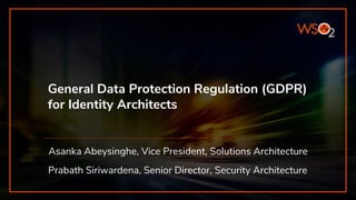 General Data Protection Regulation (GDPR)
for Identity Architects
Asanka Abeysinghe, Vice President, Solutions Architecture
Prabath Siriwardena, Senior Director, Security Architecture
 