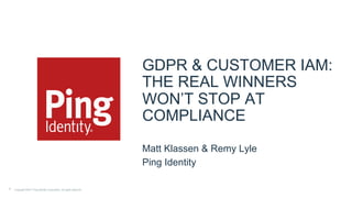 GDPR & CUSTOMER IAM:
THE REAL WINNERS
WON’T STOP AT
COMPLIANCE
Matt Klassen & Remy Lyle
Ping Identity
1 Confidential | Do not distribute — Copyright ©2017 Ping Identity Corporation. All rights reserved.
 