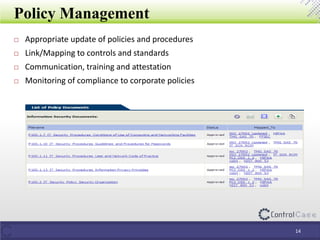 Policy Management
14
 Appropriate update of policies and procedures
 Link/Mapping to controls and standards
 Communication, training and attestation
 Monitoring of compliance to corporate policies
 
