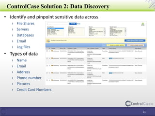 ControlCase Solution 2: Data Discovery
• Identify and pinpoint sensitive data across
› File Shares
› Servers
› Databases
› Email
› Log files
• Types of data
› Name
› Email
› Address
› Phone number
› Pictures
› Credit Card Numbers
21
 