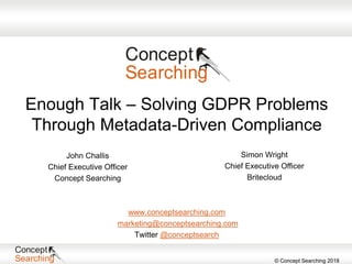 © Concept Searching 2018
Enough Talk – Solving GDPR Problems
Through Metadata-Driven Compliance
John Challis
Chief Executive Officer
Concept Searching
www.conceptsearching.com
marketing@conceptsearching.com
Twitter @conceptsearch
Simon Wright
Chief Executive Officer
Britecloud
 