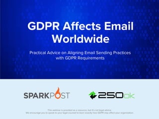 1#emailpros#emailpros
Practical Advice on Aligning Email Sending Practices
with GDPR Requirements
GDPR Aﬀects Email
Worldwide
This webinar is provided as a resource, but it’s not legal advice.
We encourage you to speak to your legal counsel to learn exactly how GDPR may aﬀect your organization.
 